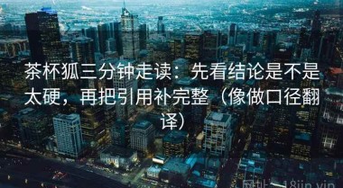 茶杯狐三分钟走读：先看结论是不是太硬，再把引用补完整（像做口径翻译）