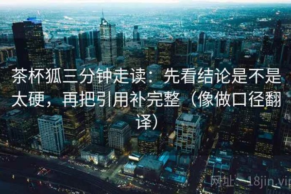 茶杯狐三分钟走读：先看结论是不是太硬，再把引用补完整（像做口径翻译）