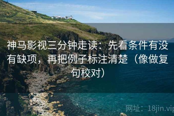 神马影视三分钟走读：先看条件有没有缺项，再把例子标注清楚（像做复句校对）