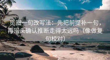 觅圈一句改写法：先把前提补一句，再回头确认推断走得太远吗（像做复句校对）