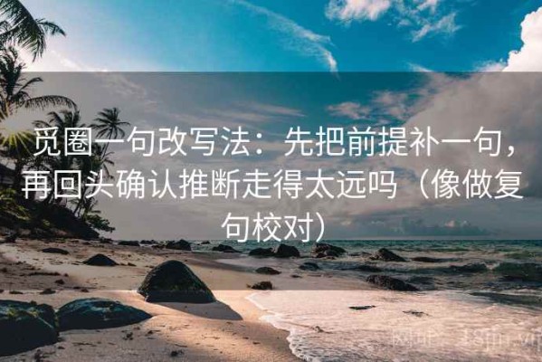 觅圈一句改写法：先把前提补一句，再回头确认推断走得太远吗（像做复句校对）