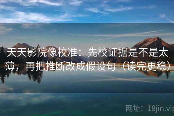 天天影院像校准：先校证据是不是太薄，再把推断改成假设句（读完更稳）