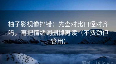 柚子影视像排错：先查对比口径对齐吗，再把情绪词删掉再读（不费劲但管用）
