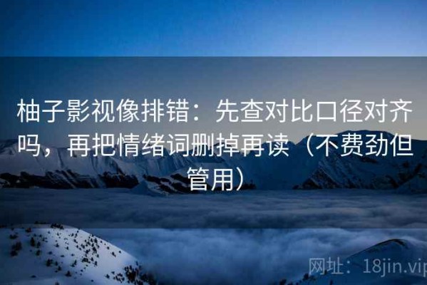柚子影视像排错：先查对比口径对齐吗，再把情绪词删掉再读（不费劲但管用）