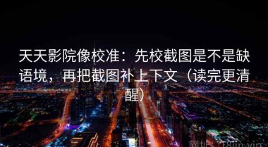 天天影院像校准：先校截图是不是缺语境，再把截图补上下文（读完更清醒）
