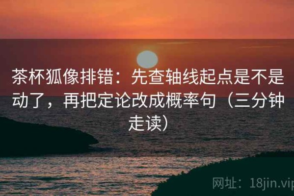 茶杯狐像排错：先查轴线起点是不是动了，再把定论改成概率句（三分钟走读）