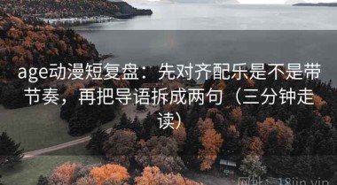 age动漫短复盘：先对齐配乐是不是带节奏，再把导语拆成两句（三分钟走读）