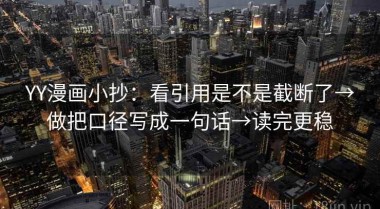 YY漫画小抄：看引用是不是截断了→做把口径写成一句话→读完更稳