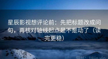 星辰影视想评论前：先把标题改成问句，再核对轴线起点是不是动了（读完更稳）