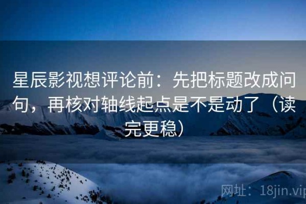 星辰影视想评论前：先把标题改成问句，再核对轴线起点是不是动了（读完更稳）