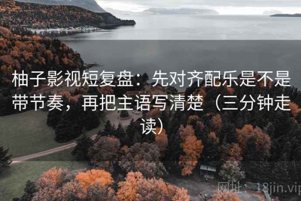 柚子影视短复盘：先对齐配乐是不是带节奏，再把主语写清楚（三分钟走读）