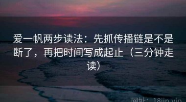 爱一帆两步读法：先抓传播链是不是断了，再把时间写成起止（三分钟走读）