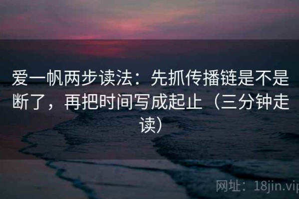 爱一帆两步读法：先抓传播链是不是断了，再把时间写成起止（三分钟走读）