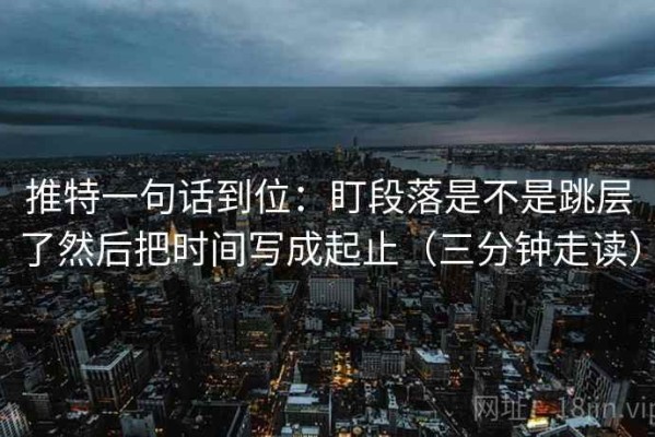 推特一句话到位：盯段落是不是跳层了然后把时间写成起止（三分钟走读）