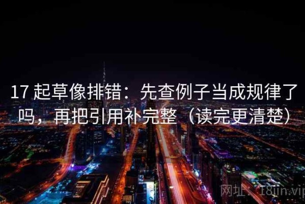 17 起草像排错：先查例子当成规律了吗，再把引用补完整（读完更清楚）