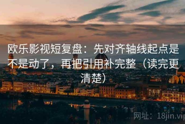 欧乐影视短复盘：先对齐轴线起点是不是动了，再把引用补完整（读完更清楚）