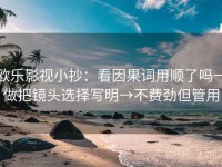 欧乐影视小抄：看因果词用顺了吗→做把镜头选择写明→不费劲但管用