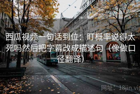 西瓜视频一句话到位：盯概率说得太死吗然后把字幕改成描述句（像做口径翻译）