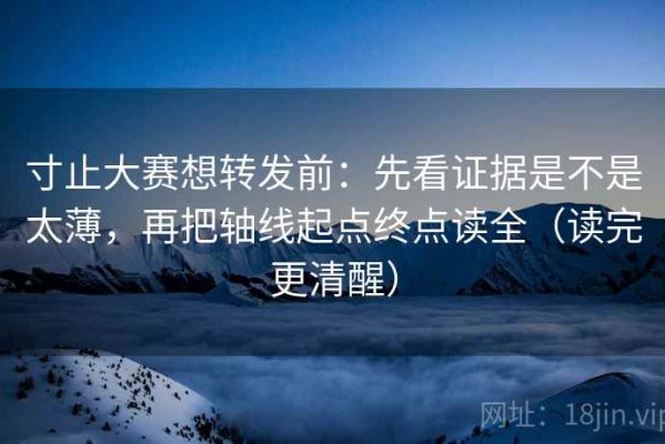 寸止大赛想转发前：先看证据是不是太薄，再把轴线起点终点读全（读完更清醒）