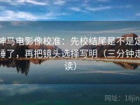 神马电影像校准：先校结尾是不是定锤了，再把镜头选择写明（三分钟走读）