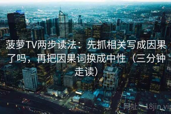 菠萝TV两步读法：先抓相关写成因果了吗，再把因果词换成中性（三分钟走读）