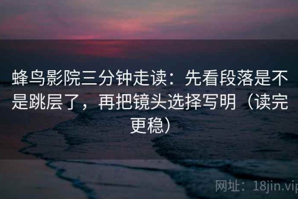 蜂鸟影院三分钟走读：先看段落是不是跳层了，再把镜头选择写明（读完更稳）