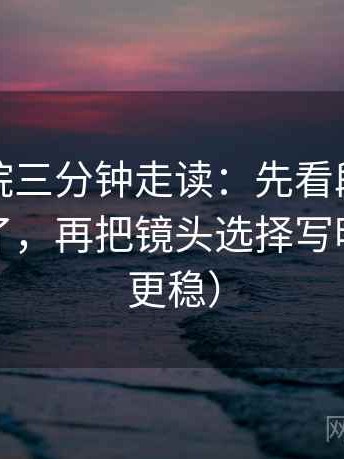 蜂鸟影院三分钟走读：先看段落是不是跳层了，再把镜头选择写明（读完更稳）