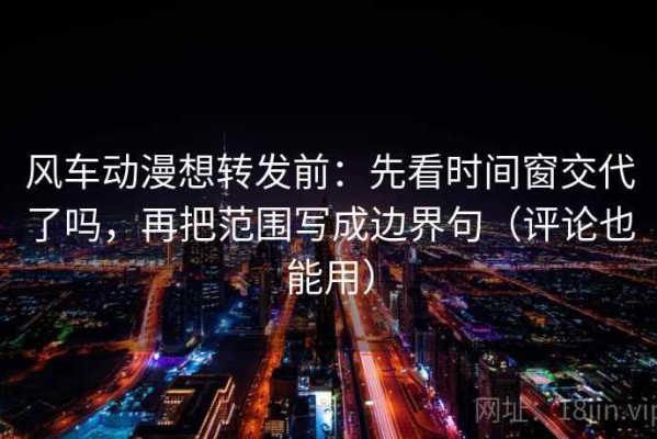 风车动漫想转发前：先看时间窗交代了吗，再把范围写成边界句（评论也能用）