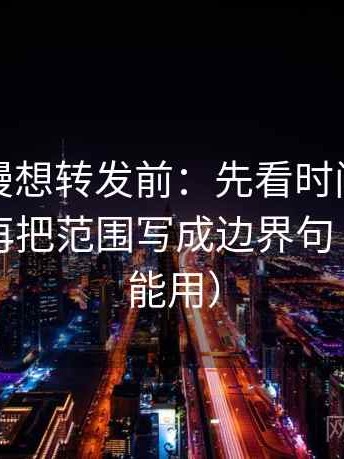 风车动漫想转发前：先看时间窗交代了吗，再把范围写成边界句（评论也能用）