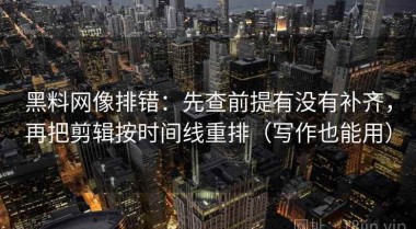 黑料网像排错：先查前提有没有补齐，再把剪辑按时间线重排（写作也能用）