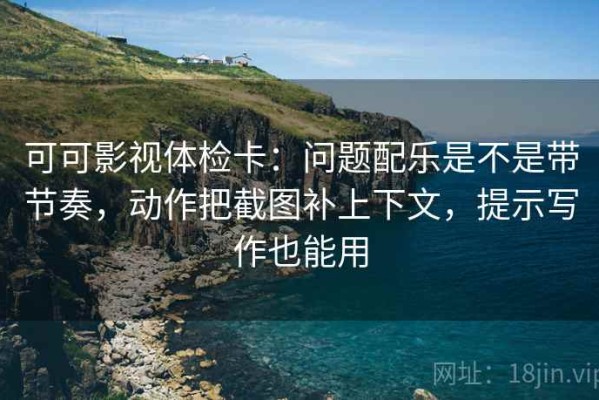 可可影视体检卡：问题配乐是不是带节奏，动作把截图补上下文，提示写作也能用