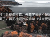 可可影视像排错：先查字幕是不是加重了，再把标题改成问句（读完更清楚）