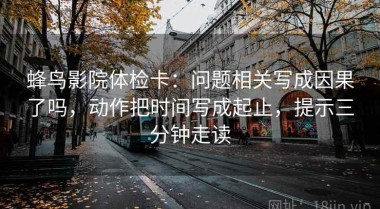 蜂鸟影院体检卡：问题相关写成因果了吗，动作把时间写成起止，提示三分钟走读