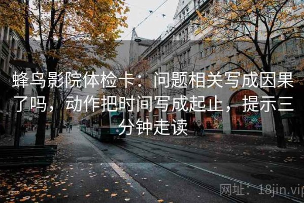 蜂鸟影院体检卡：问题相关写成因果了吗，动作把时间写成起止，提示三分钟走读