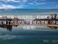 西瓜视频一句话到位：盯结尾是不是定锤了然后把配乐拿掉再理解（评论也能用）