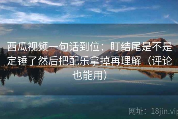 西瓜视频一句话到位：盯结尾是不是定锤了然后把配乐拿掉再理解（评论也能用）
