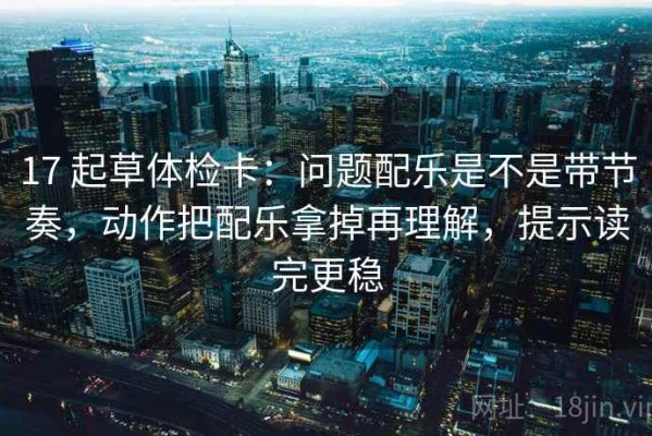 17 起草体检卡：问题配乐是不是带节奏，动作把配乐拿掉再理解，提示读完更稳