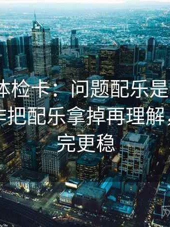 17 起草体检卡：问题配乐是不是带节奏，动作把配乐拿掉再理解，提示读完更稳