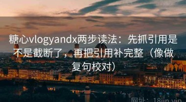 糖心vlogyandx两步读法：先抓引用是不是截断了，再把引用补完整（像做复句校对）