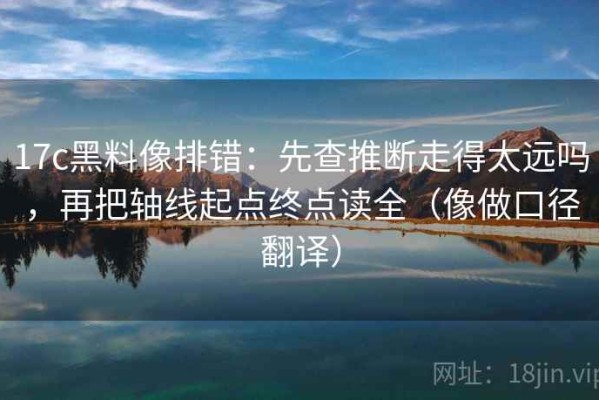 17c黑料像排错：先查推断走得太远吗，再把轴线起点终点读全（像做口径翻译）