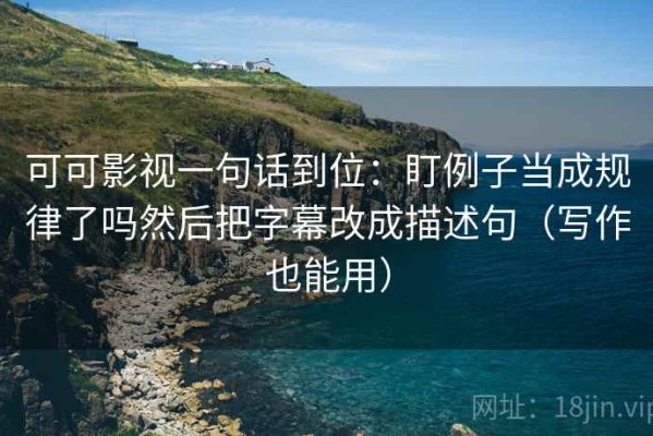 可可影视一句话到位：盯例子当成规律了吗然后把字幕改成描述句（写作也能用）