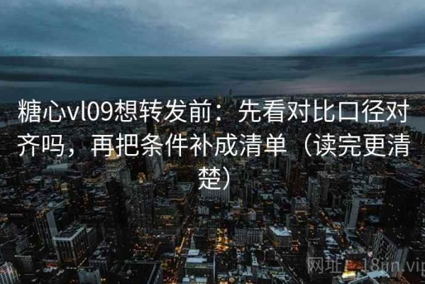 糖心vl09想转发前：先看对比口径对齐吗，再把条件补成清单（读完更清楚）