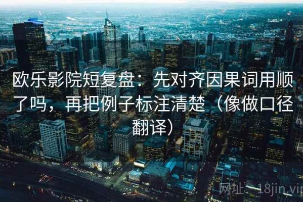 欧乐影院短复盘：先对齐因果词用顺了吗，再把例子标注清楚（像做口径翻译）