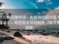 欧乐影院像排错：先查轴线起点是不是动了，再把相关写回相关（读完更清醒）