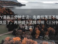 YY漫画三分钟走读：先看段落是不是跳层了，再把镜头选择写明（三分钟走读）