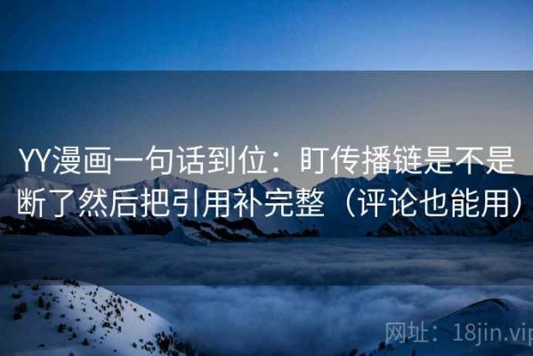 YY漫画一句话到位：盯传播链是不是断了然后把引用补完整（评论也能用）