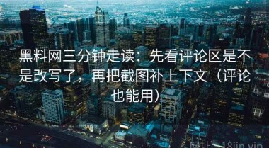 黑料网三分钟走读：先看评论区是不是改写了，再把截图补上下文（评论也能用）