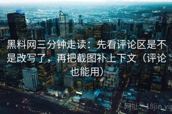 黑料网三分钟走读：先看评论区是不是改写了，再把截图补上下文（评论也能用）
