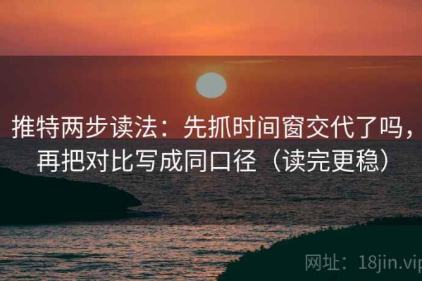 推特两步读法：先抓时间窗交代了吗，再把对比写成同口径（读完更稳）