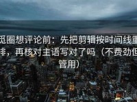 觅圈想评论前：先把剪辑按时间线重排，再核对主语写对了吗（不费劲但管用）